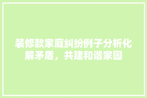 装修款家庭纠纷例子分析化解矛盾，共建和谐家园