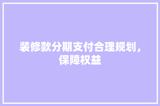 装修款分期支付合理规划，保障权益