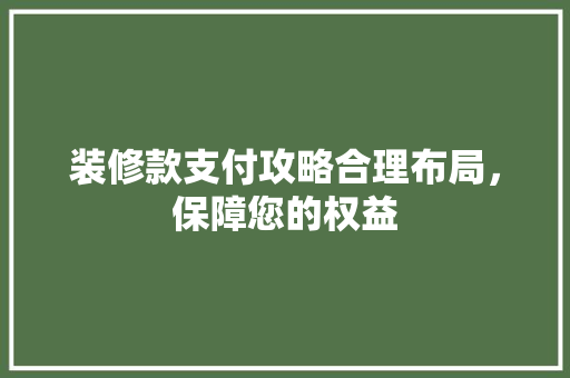 装修款支付攻略合理布局，保障您的权益