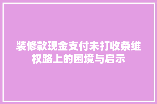 装修款现金支付未打收条维权路上的困境与启示