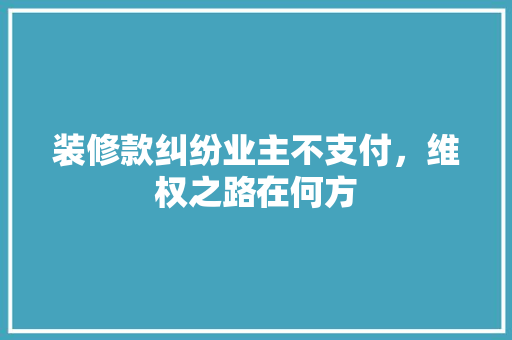 装修款纠纷业主不支付，维权之路在何方