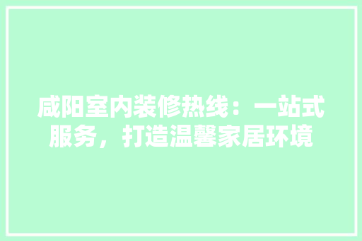 咸阳室内装修热线：一站式服务，打造温馨家居环境