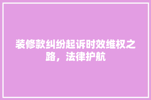 装修款纠纷起诉时效维权之路，法律护航