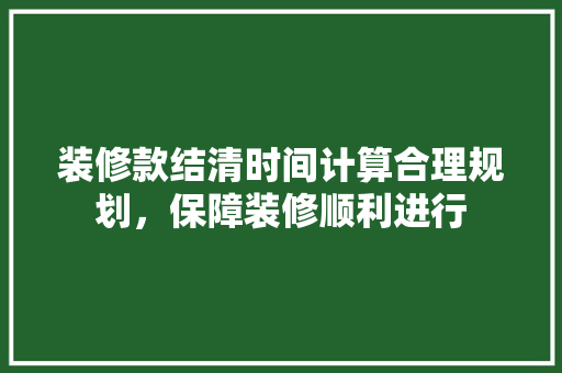 装修款结清时间计算合理规划，保障装修顺利进行
