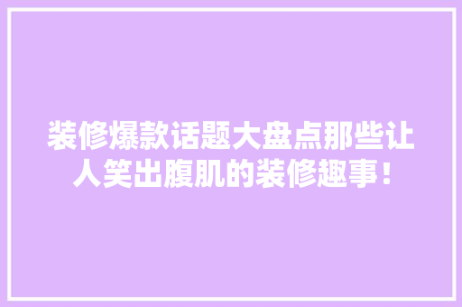 装修爆款话题大盘点那些让人笑出腹肌的装修趣事！