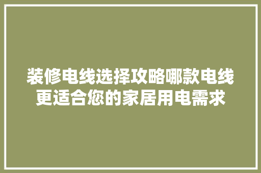 装修电线选择攻略哪款电线更适合您的家居用电需求