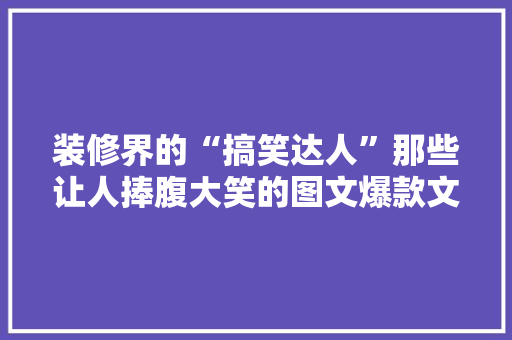 装修界的“搞笑达人”那些让人捧腹大笑的图文爆款文案！