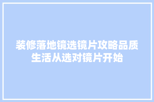 装修落地镜选镜片攻略品质生活从选对镜片开始