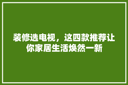 装修选电视，这四款推荐让你家居生活焕然一新