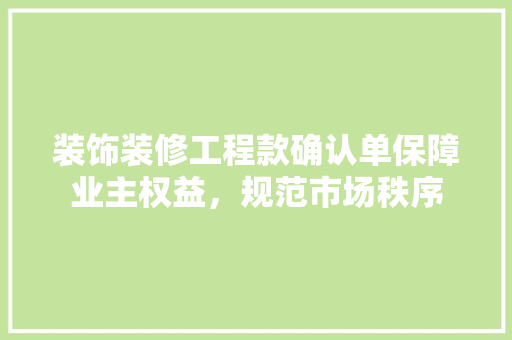 装饰装修工程款确认单保障业主权益，规范市场秩序