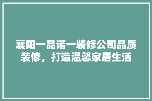 襄阳一品诺一装修公司品质装修，打造温馨家居生活
