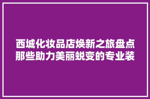 西城化妆品店焕新之旅盘点那些助力美丽蜕变的专业装修公司