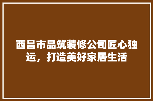 西昌市品筑装修公司匠心独运，打造美好家居生活
