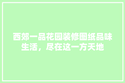 西郊一品花园装修图纸品味生活，尽在这一方天地