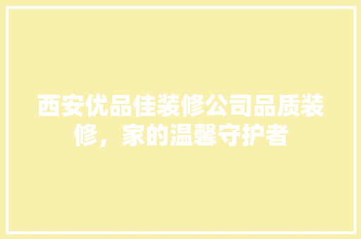西安优品佳装修公司品质装修，家的温馨守护者