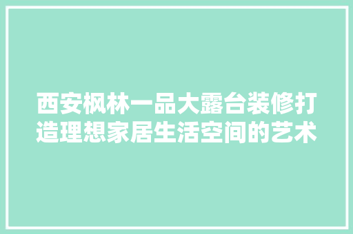 西安枫林一品大露台装修打造理想家居生活空间的艺术之旅