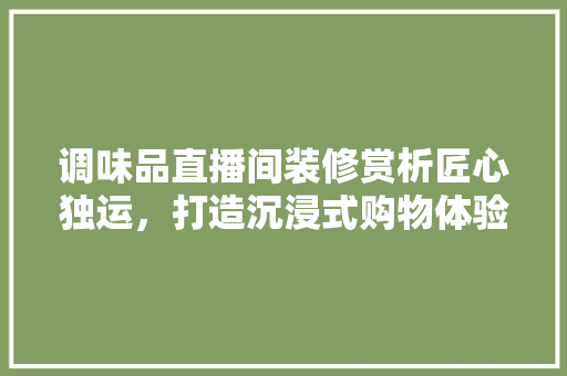 调味品直播间装修赏析匠心独运，打造沉浸式购物体验