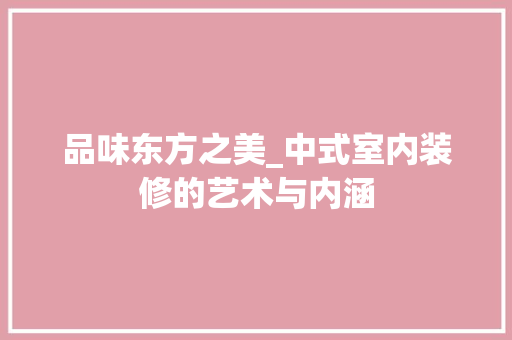 品味东方之美_中式室内装修的艺术与内涵