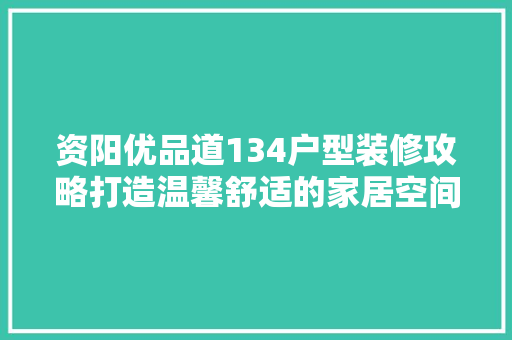 资阳优品道134户型装修攻略打造温馨舒适的家居空间