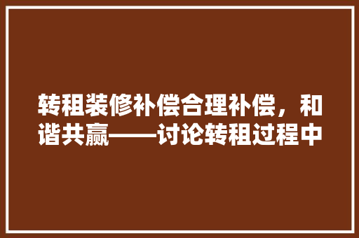 转租装修补偿合理补偿，和谐共赢——讨论转租过程中装修补偿款的合理分配与意义