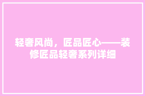 轻奢风尚，匠品匠心——装修匠品轻奢系列详细