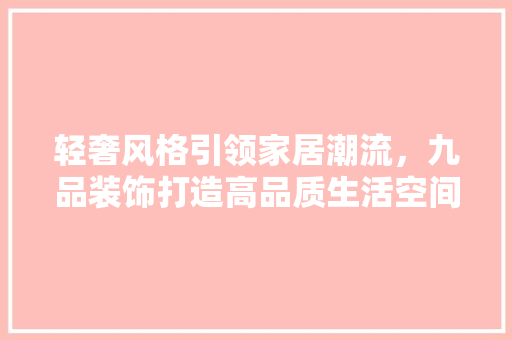 轻奢风格引领家居潮流，九品装饰打造高品质生活空间