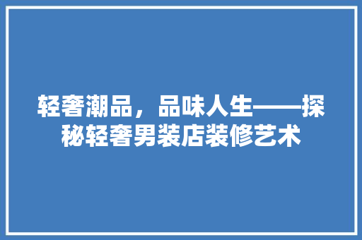 轻奢潮品，品味人生——探秘轻奢男装店装修艺术