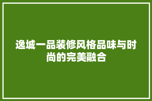 逸城一品装修风格品味与时尚的完美融合