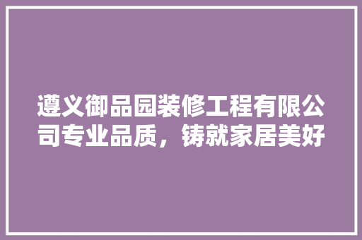 遵义御品园装修工程有限公司专业品质，铸就家居美好时光