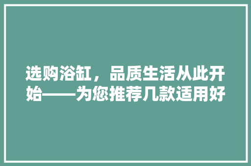 选购浴缸，品质生活从此开始——为您推荐几款适用好用的浴缸