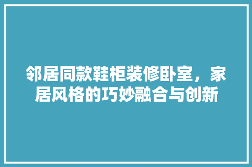 邻居同款鞋柜装修卧室，家居风格的巧妙融合与创新