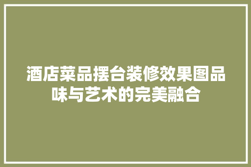 酒店菜品摆台装修效果图品味与艺术的完美融合