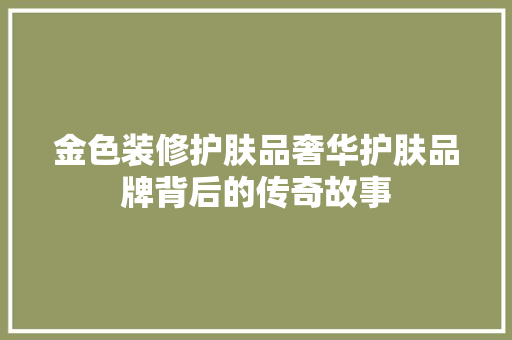 金色装修护肤品奢华护肤品牌背后的传奇故事 地板材料