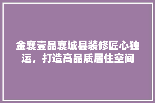 金襄壹品襄城县装修匠心独运，打造高品质居住空间