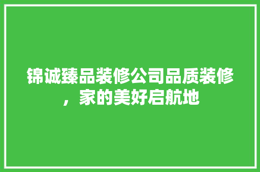 锦诚臻品装修公司品质装修，家的美好启航地