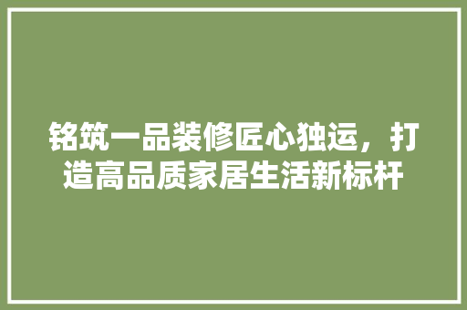 铭筑一品装修匠心独运，打造高品质家居生活新标杆