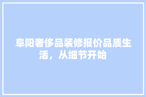 阜阳奢侈品装修报价品质生活，从细节开始