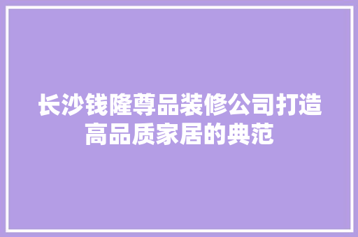 长沙钱隆尊品装修公司打造高品质家居的典范