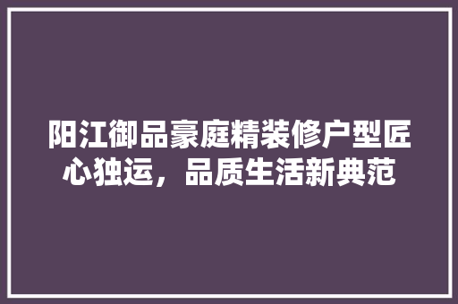 阳江御品豪庭精装修户型匠心独运，品质生活新典范
