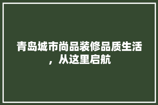 青岛城市尚品装修品质生活，从这里启航