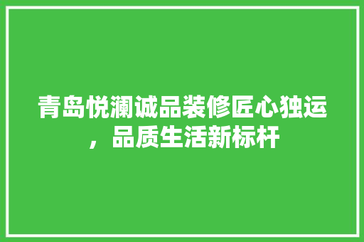 青岛悦澜诚品装修匠心独运，品质生活新标杆