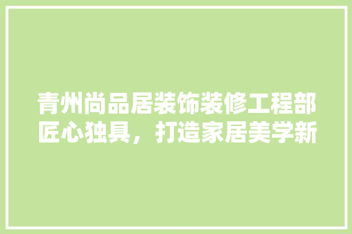 青州尚品居装饰装修工程部匠心独具，打造家居美学新境界