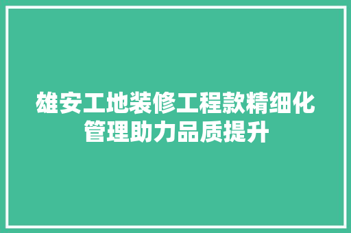雄安工地装修工程款精细化管理助力品质提升
