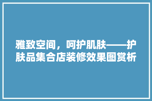 雅致空间，呵护肌肤——护肤品集合店装修效果图赏析