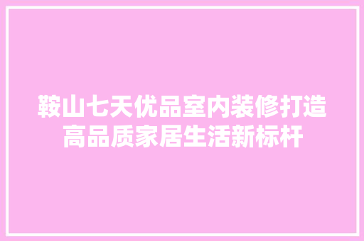 鞍山七天优品室内装修打造高品质家居生活新标杆