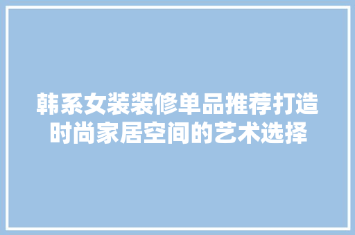 韩系女装装修单品推荐打造时尚家居空间的艺术选择