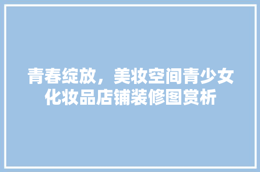 青春绽放，美妆空间青少女化妆品店铺装修图赏析