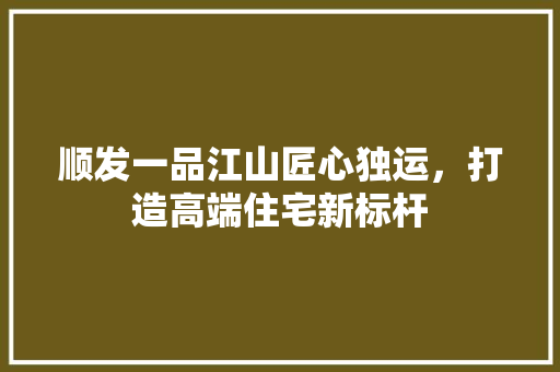 顺发一品江山匠心独运，打造高端住宅新标杆