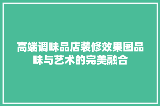高端调味品店装修效果图品味与艺术的完美融合