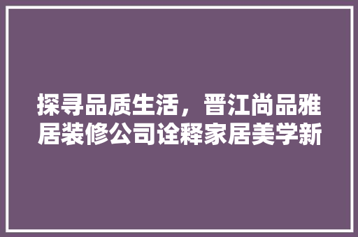 探寻品质生活，晋江尚品雅居装修公司诠释家居美学新风尚